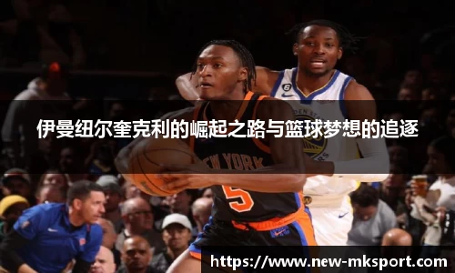 伊曼纽尔奎克利的崛起之路与篮球梦想的追逐